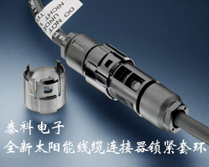 泰科電子推出全新太陽能線纜連接器鎖緊套環(huán)